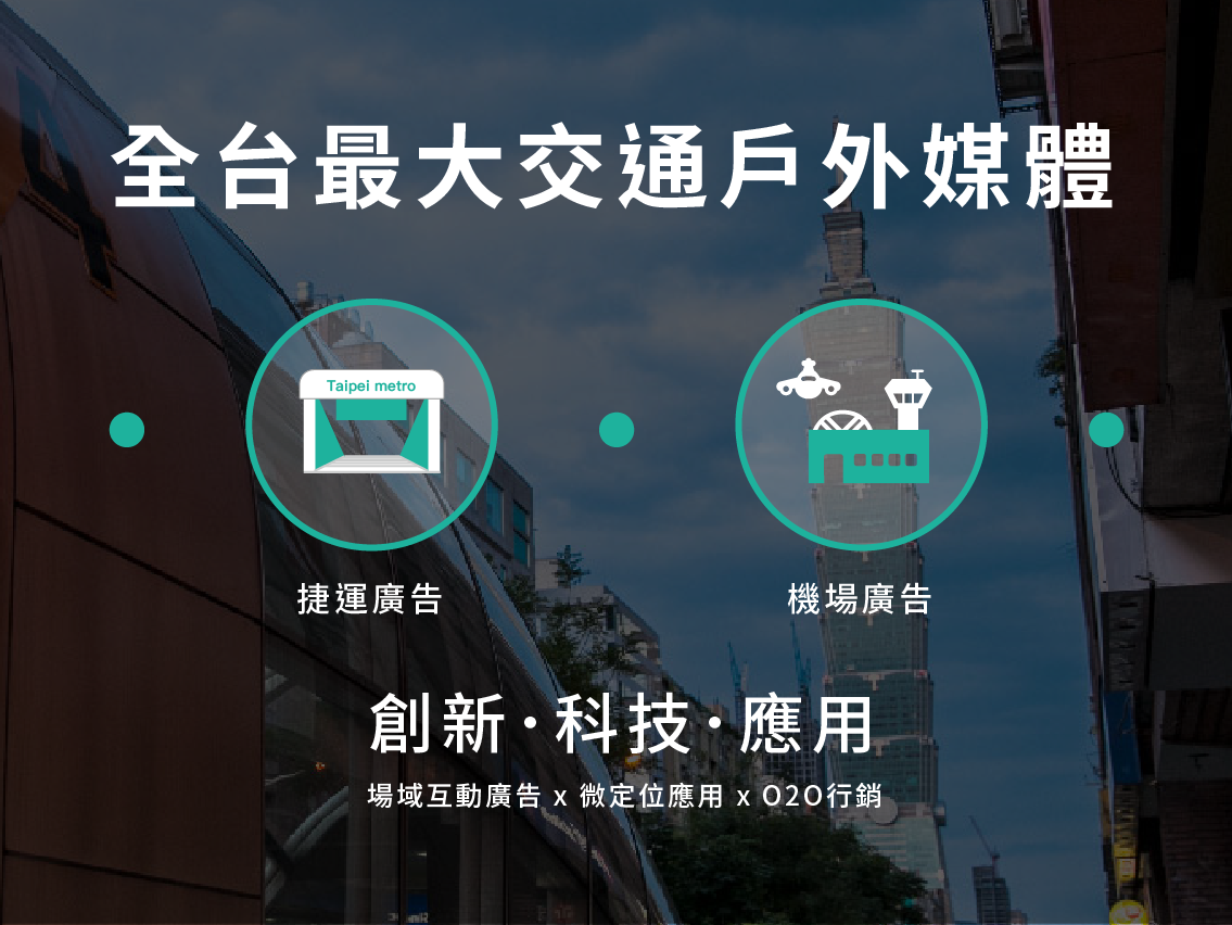 廣告範圍包含「捷運廣告」、「機場廣告」、「公車廣告」、「街道傢俱廣告」，結合場域互動廣告、微定位應用科技與O2O創新行銷，讓廣告創意耳目一新！
