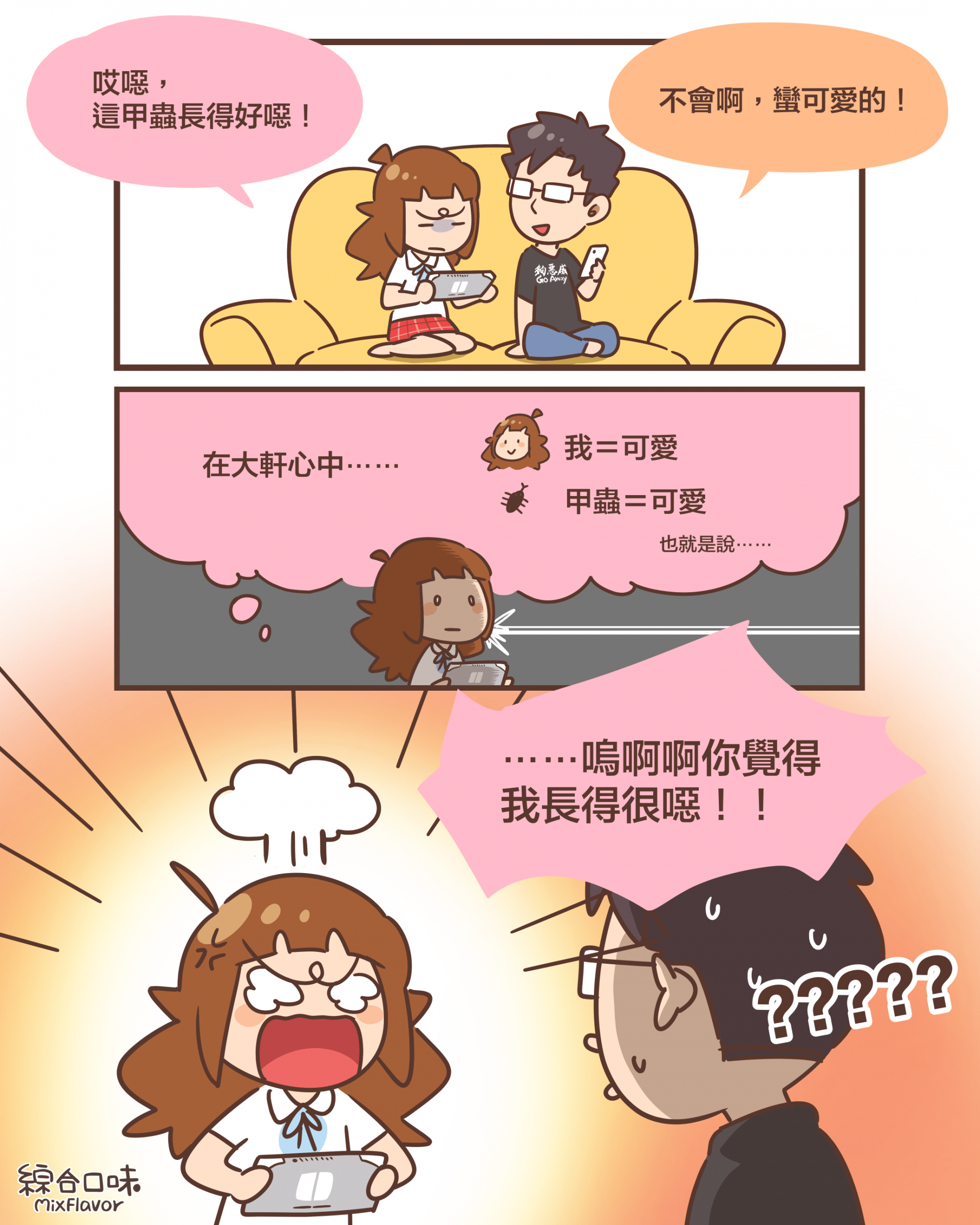 這甲蟲長得好噁！不會啊，蠻可愛的！在大軒心中⋯⋯ 我＝可愛 甲蟲＝可愛也就是說⋯⋯ ⋯⋯嗚啊啊你覺得 我長得很噁！！ 