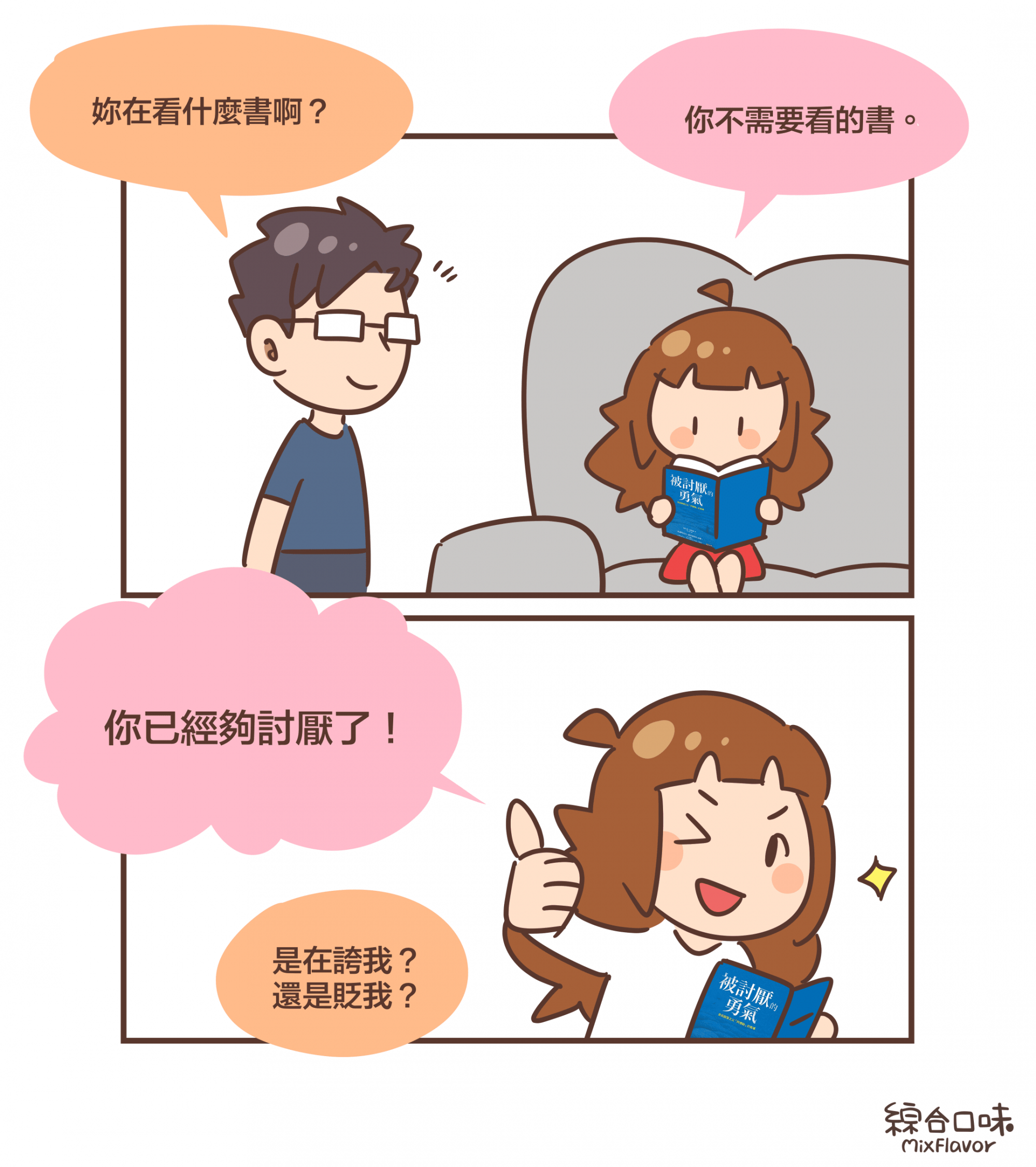 妳在看什麼書啊？你不需要看的書。你已經夠討厭了！是在誇我？ 還是貶我？